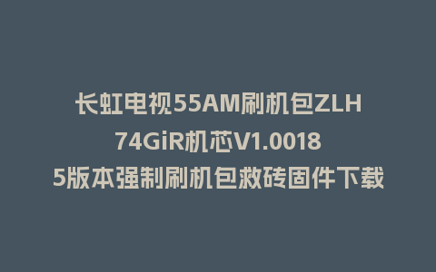 长虹电视55AM刷机包ZLH74GiR机芯V1.00185版本强制刷机包救砖固件下载