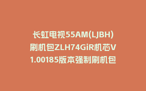 长虹电视55AM(LJBH)刷机包ZLH74GiR机芯V1.00185版本强制刷机包救砖固件下载