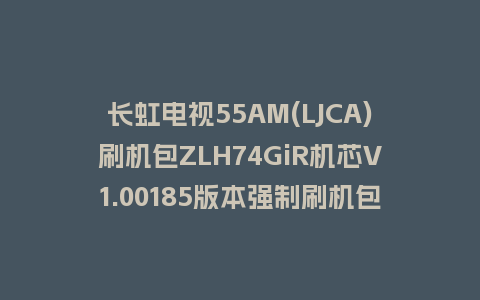 长虹电视55AM(LJCA)刷机包ZLH74GiR机芯V1.00185版本强制刷机包救砖固件下载