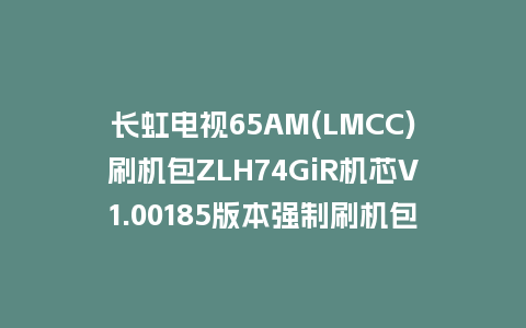 长虹电视65AM(LMCC)刷机包ZLH74GiR机芯V1.00185版本强制刷机包救砖固件下载