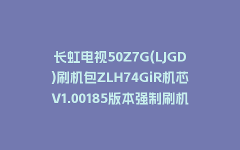 长虹电视50Z7G(LJGD)刷机包ZLH74GiR机芯V1.00185版本强制刷机包救砖固件下载