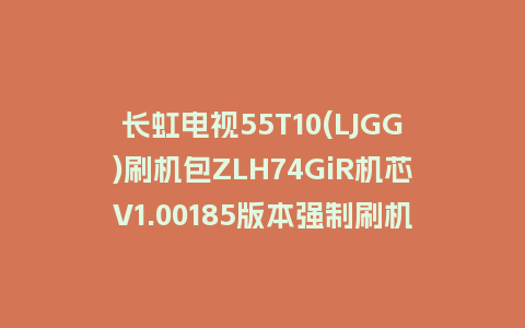 长虹电视55T10(LJGG)刷机包ZLH74GiR机芯V1.00185版本强制刷机包救砖固件下载