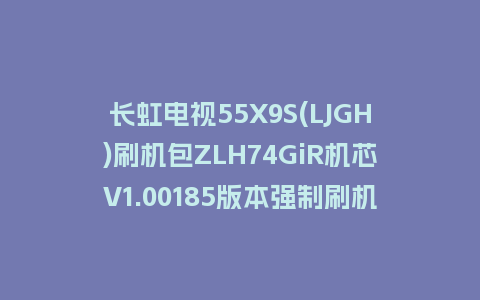 长虹电视55X9S(LJGH)刷机包ZLH74GiR机芯V1.00185版本强制刷机包救砖固件下载