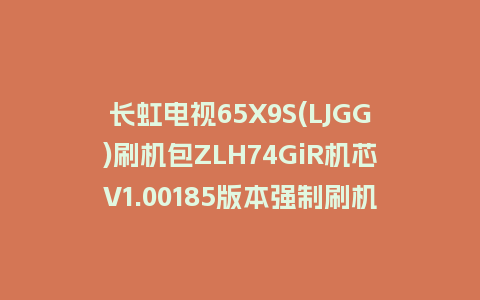 长虹电视65X9S(LJGG)刷机包ZLH74GiR机芯V1.00185版本强制刷机包救砖固件下载