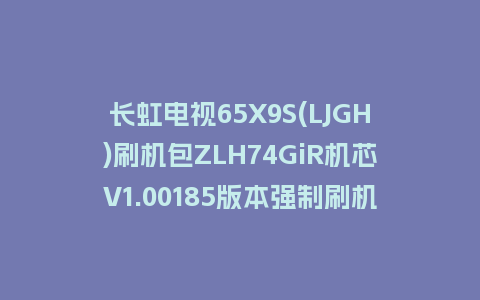 长虹电视65X9S(LJGH)刷机包ZLH74GiR机芯V1.00185版本强制刷机包救砖固件下载
