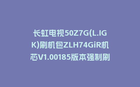 长虹电视50Z7G(L.IGK)刷机包ZLH74GiR机芯V1.00185版本强制刷机包救砖固件下载
