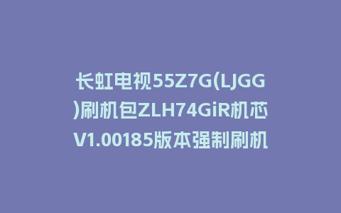 长虹电视55Z7G(LJGG)刷机包ZLH74GiR机芯V1.00185版本强制刷机包救砖固件下载