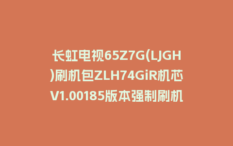 长虹电视65Z7G(LJGH)刷机包ZLH74GiR机芯V1.00185版本强制刷机包救砖固件下载