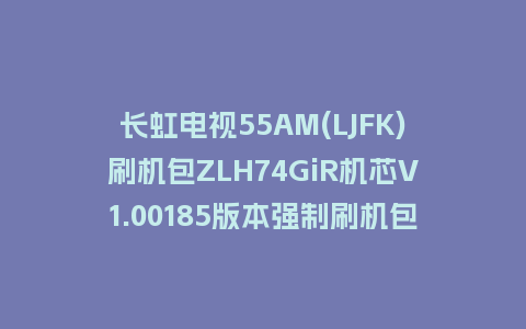 长虹电视55AM(LJFK)刷机包ZLH74GiR机芯V1.00185版本强制刷机包救砖固件下载
