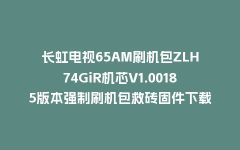 长虹电视65AM刷机包ZLH74GiR机芯V1.00185版本强制刷机包救砖固件下载