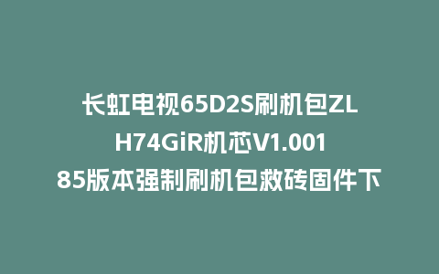 长虹电视65D2S刷机包ZLH74GiR机芯V1.00185版本强制刷机包救砖固件下载