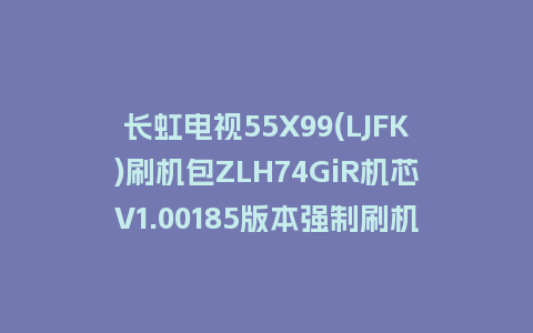 长虹电视55X99(LJFK)刷机包ZLH74GiR机芯V1.00185版本强制刷机包救砖固件下载