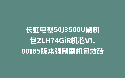 长虹电视50J3500U刷机包ZLH74GiR机芯V1.00185版本强制刷机包救砖固件下载