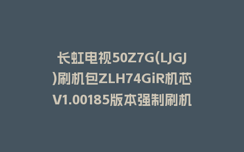 长虹电视50Z7G(LJGJ)刷机包ZLH74GiR机芯V1.00185版本强制刷机包救砖固件下载