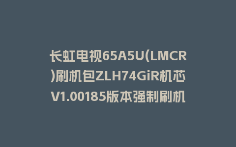 长虹电视65A5U(LMCR)刷机包ZLH74GiR机芯V1.00185版本强制刷机包救砖固件下载