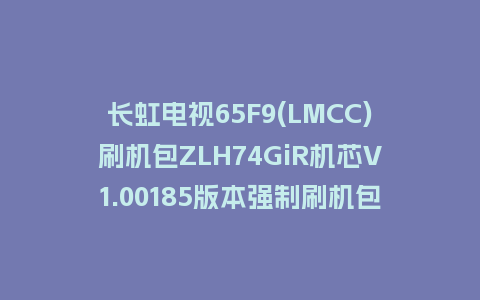 长虹电视65F9(LMCC)刷机包ZLH74GiR机芯V1.00185版本强制刷机包救砖固件下载