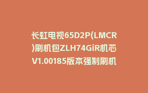长虹电视65D2P(LMCR)刷机包ZLH74GiR机芯V1.00185版本强制刷机包救砖固件下载