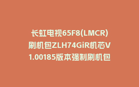 长虹电视65F8(LMCR)刷机包ZLH74GiR机芯V1.00185版本强制刷机包救砖固件下载