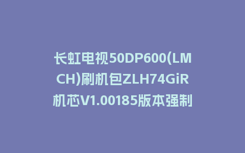 长虹电视50DP600(LMCH)刷机包ZLH74GiR机芯V1.00185版本强制刷机包救砖固件下载