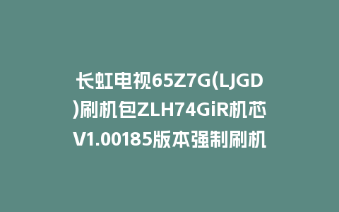 长虹电视65Z7G(LJGD)刷机包ZLH74GiR机芯V1.00185版本强制刷机包救砖固件下载