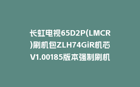 长虹电视65D2P(LMCR)刷机包ZLH74GiR机芯V1.00185版本强制刷机包救砖固件下载