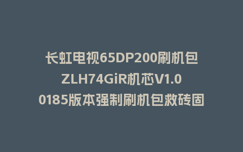 长虹电视65DP200刷机包ZLH74GiR机芯V1.00185版本强制刷机包救砖固件下载