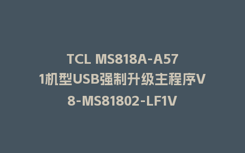 TCL MS818A-A571机型USB强制升级主程序V8-MS81802-LF1V030固件U盘刷机包