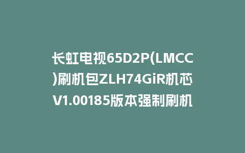 长虹电视65D2P(LMCC)刷机包ZLH74GiR机芯V1.00185版本强制刷机包救砖固件下载