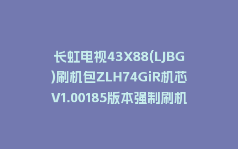 长虹电视43X88(LJBG)刷机包ZLH74GiR机芯V1.00185版本强制刷机包救砖固件下载