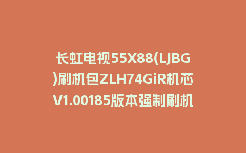 长虹电视55X88(LJBG)刷机包ZLH74GiR机芯V1.00185版本强制刷机包救砖固件下载
