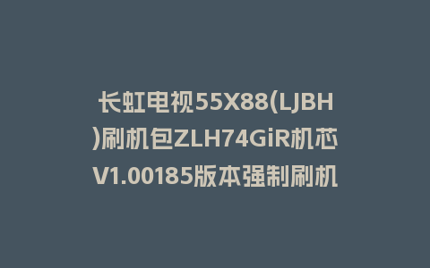 长虹电视55X88(LJBH)刷机包ZLH74GiR机芯V1.00185版本强制刷机包救砖固件下载