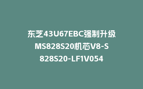 东芝43U67EBC强制升级MS828S20机芯V8-S828S20-LF1V054固件U盘刷机包