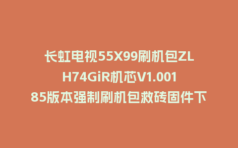 长虹电视55X99刷机包ZLH74GiR机芯V1.00185版本强制刷机包救砖固件下载