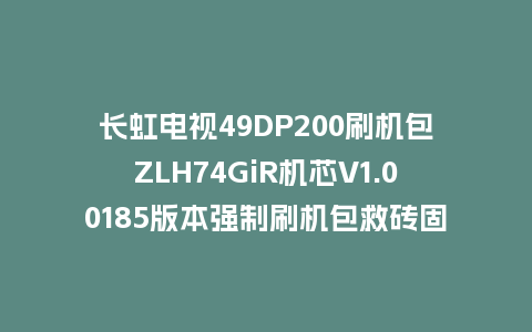 长虹电视49DP200刷机包ZLH74GiR机芯V1.00185版本强制刷机包救砖固件下载