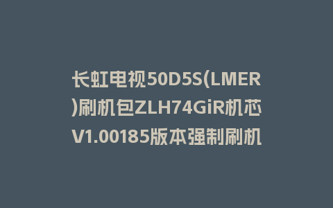 长虹电视50D5S(LMER)刷机包ZLH74GiR机芯V1.00185版本强制刷机包救砖固件下载