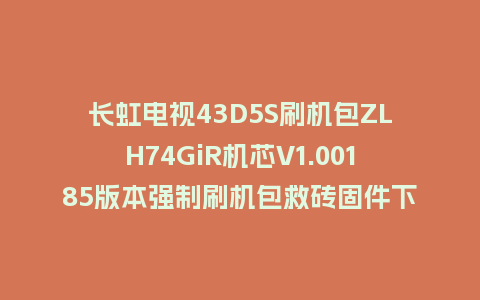 长虹电视43D5S刷机包ZLH74GiR机芯V1.00185版本强制刷机包救砖固件下载