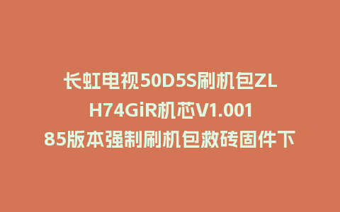 长虹电视50D5S刷机包ZLH74GiR机芯V1.00185版本强制刷机包救砖固件下载