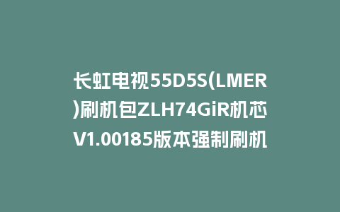 长虹电视55D5S(LMER)刷机包ZLH74GiR机芯V1.00185版本强制刷机包救砖固件下载