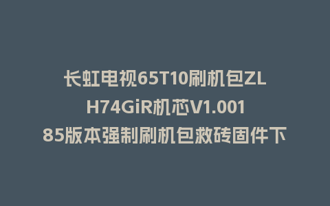 长虹电视65T10刷机包ZLH74GiR机芯V1.00185版本强制刷机包救砖固件下载