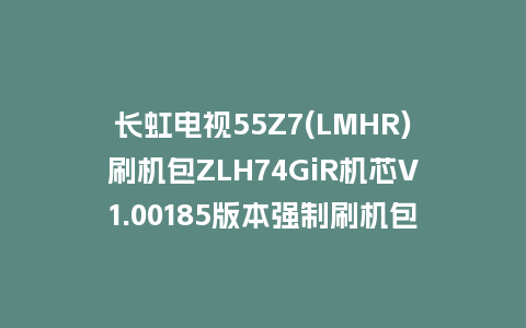 长虹电视55Z7(LMHR)刷机包ZLH74GiR机芯V1.00185版本强制刷机包救砖固件下载