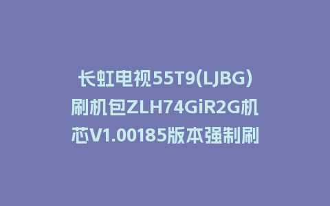 长虹电视55T9(LJBG)刷机包ZLH74GiR2G机芯V1.00185版本强制刷机包救砖固件下载