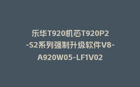 乐华T920机芯T920P2-S2系列强制升级软件V8-A920W05-LF1V024_less_impdata刷机包