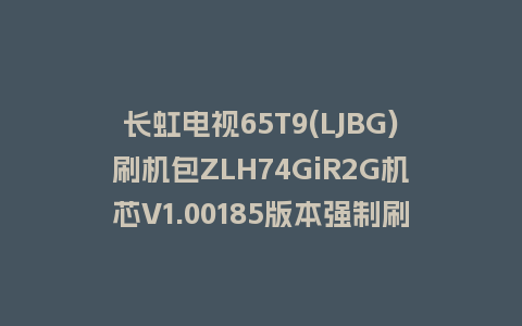 长虹电视65T9(LJBG)刷机包ZLH74GiR2G机芯V1.00185版本强制刷机包救砖固件下载