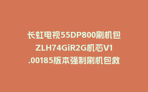 长虹电视55DP800刷机包ZLH74GiR2G机芯V1.00185版本强制刷机包救砖固件下载