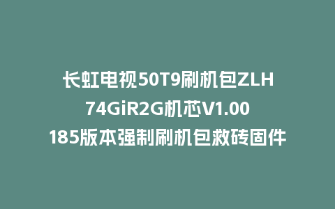 长虹电视50T9刷机包ZLH74GiR2G机芯V1.00185版本强制刷机包救砖固件下载