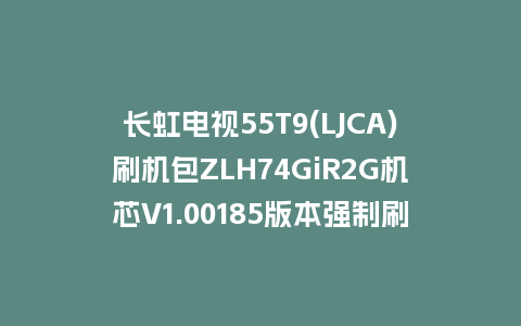 长虹电视55T9(LJCA)刷机包ZLH74GiR2G机芯V1.00185版本强制刷机包救砖固件下载