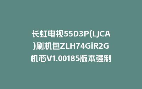 长虹电视55D3P(LJCA)刷机包ZLH74GiR2G机芯V1.00185版本强制刷机包救砖固件下载