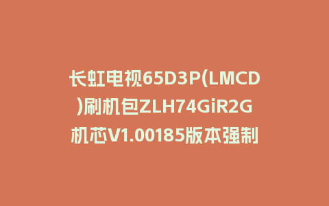 长虹电视65D3P(LMCD)刷机包ZLH74GiR2G机芯V1.00185版本强制刷机包救砖固件下载