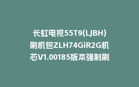 长虹电视55T9(LJBH)刷机包ZLH74GiR2G机芯V1.00185版本强制刷机包救砖固件下载