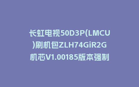 长虹电视50D3P(LMCU)刷机包ZLH74GiR2G机芯V1.00185版本强制刷机包救砖固件下载